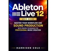 Ableton Live 12 User Guide: Master Your Workflow and Sound Production with Proven Techniques for Professional Music Creation