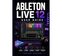 ABLETON LIVE 12 USER GUIDE: The Complete Manual to Master Music Production, MIDI, Audio Editing, Sound Design, and Mixing to Shape Your Sound