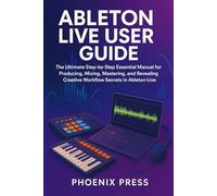 Ableton live user guide: The Ultimate Step-by-Step Essential Manual for Producing, Mixing, Mastering, and Revealing Creative Workflow Secrets in Ableton Live