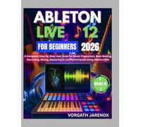 Ableton Live12 For Beginners User Guide 2026: A Complete Step-By-Step User Guide for Music Production, Beat-Making, Recording, Mixing, Mastering & Live Performance Using Ableton Live