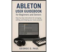 Ableton User Guidebook for Beginners and Seniors: Step-by-step instructions for arranging, editing, and shaping your music projects (How to Use Music Production Software)