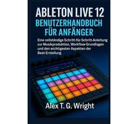ABLETONLIVE 12 BENUTZERHANDBUCH FÜR ANFÄNGER: Eine vollständige Schritt-für-Schritt-Anleitung zur Musikproduktion, Workflow-Grundlagen und den wichtigsten Aspekten der Beat-Erstellung