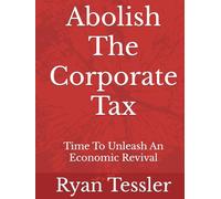 Abolish The Corporate Tax: Time To Unleash An Economic Revival