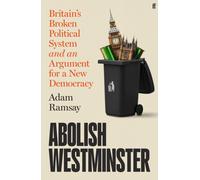 Abolish Westminster: Britain's Broken Political System and an Argument for a New Democracy