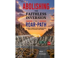Abolishing The Faithless Inversion With ROAR-Path: The Pathway to Permanently Restore Our American Republic, Outside the Election Process, Almost Overnight