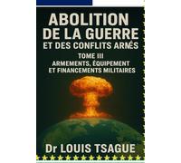 Abolition de la Guerre et des Conflits Armés : Tome III ; Armements, Équipements et financement militaires, Décryptage d’une industrie globale au ... et la dignité humaine dans le monde)