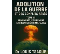 Abolition de la Guerre et des Conflits Armés : Tome III ; Armements, Équipements et financement militaires, Décryptage d’une industrie globale au ... et la dignité humaine dans le monde)