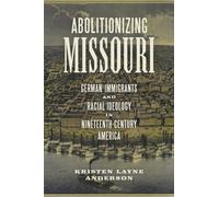Abolitionizing Missouri : German Immigrants and Racial Ideology in Nineteenth-Century America