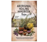 Aboriginal Healing Handbook Recipes: Ancient Australian Tribe Herbs & Natural Remedies to Strengthen Immunity,Sleep Better,Heal Pain,Achieve Total Mind-Body Balance and Restore Wellness