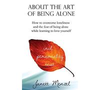 About the Art of Being Alone: How to overcome loneliness and the fear of being alone while learning to love yourself