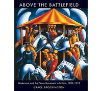 Above the Battlefield: British Modernism and the Peace Movement, 1900-1918: Modernism and the Peace Movement in Britain, 1900-1918