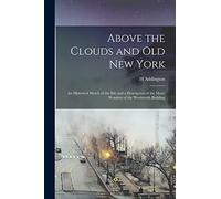 Above the Clouds and old New York: An Historical Sketch of the Site and a Description of the Many Wonders of the Woolworth Building