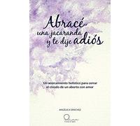 Abracé una jacaranda y te dije adiós: Un acercamiento hólistico para cerrar el círculo de un aborto con amor.: Un Acercamiento H Listico Para Cerrar El C Rculo de Un Aborto Con Amor.