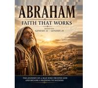ABRAHAM FAITH THAT WORKS: A Deeper Story, Devotional & Bible Study from Genesis 12-25