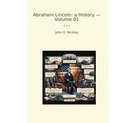 Abraham Lincoln: a History - Volume 01 (Classic Books)