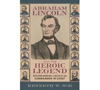 Abraham Lincoln and the Heroic Legend : Reconsidering Lincoln As Commander in Chief