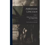 Abraham Lincoln; the True Story of a Great Life; Volume 1