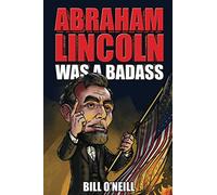 Abraham Lincoln Was A Badass: Crazy But True Stories About The United States’ 16th President