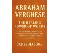 ABRAHAM VERGHESE: The Healing Power of Words The Extraordinary Journey of an Ethiopian-American Physician, Author, and Humanist Who Bridged Medicine and Literature