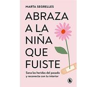 Abraza a la Niña Que Fuiste: Sana Las Heridas del Pasado Y Reconecta Con Tu Interior / Embrace the Child You Once Were: Sana Las Heridas del Pasado Y Reconecta Con Tu Interior