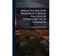 AbregÃ(c) Des Discours PrononcÃ(c)s À Berlin, Par Louis De Zinzendorf. Tr. De L'Allemand
