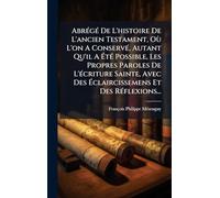 Abrégé De L'histoire De L'ancien Testament, Où L'on A Conservé, Autant Qu'il A Été Possible, Les Propres Paroles De L'écriture Sainte, Avec Des Éclaircissemens Et Des Réflexions...