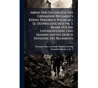 Abriss Der Geschichte Des Grenadier-Regiments König Friedrich Wilhelm I. (2. Ostpreussisches) Nr. 3. Bearb. Für Die Unteroffiziere Und Mannschaften Durch Offiziere Des Regiments