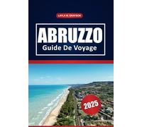 Abruzzo Guide De Voyage 2025: Explorez les parcs nationaux, les sentiers de randonnée pittoresques, les joyaux cachés, les restaurants et les conseils ... pour des expériences italiennes authentiques