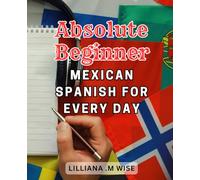 Absolute Beginner Mexican Spanish For Every Day: Master Mexican-Spanish-in 30 Days: Unlock Essential Vocabulary, Grammar, and Conversational Skills with this Comprehensive Workbook for Adult Beginners