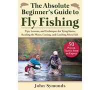Absolute Beginner's Guide to Fly Fishing: Tips, Lessons, and Techniques for Tying Knots, Reading the Water, Casting, and Catching More Fish--50 Proven Tactics from an Expert