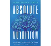 Absolute Nutrition: The Complete Guide to Nutrition and Nutrient-Dense Foods and Meals For Life Long Health