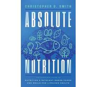 Absolute Nutrition: The Complete Guide to Nutrition and Nutrient-Dense Foods and Meals For Life Long Health