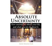 Absolute Uncertainty: How uncertainty affects your life and what you can do about it.
