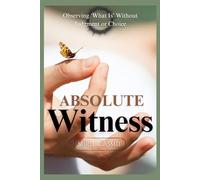 Absolute Witness: Observing ‘What Is’ Without Judgment or Choice (Self Awareness: The Inner Path)