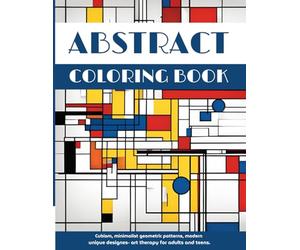 Abstract Coloring Book: Cubism, Minimalist Geometric Patterns, Modern Unique Designs- Art Therapy for Adults and Teens. (Abstract Coloring Books)