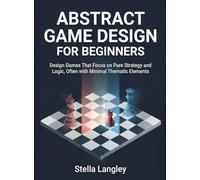 Abstract Game Design for Beginners: Design Games That Focus on Pure Strategy and Logic, Often with Minimal Thematic Elements