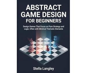 Abstract Game Design for Beginners: Design Games That Focus on Pure Strategy and Logic, Often with Minimal Thematic Elements (For Beginners (For Beginners))