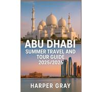 Abu Dhabi Summer Travel and Tour Guide 2025/2026: Explore the UAE’s Capital in Style: Hidden Gems, Summer Adventures, Luxury Escapes, and Cultural Tips for Travelers