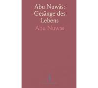 Abu Nuwâs: Gesänge des Lebens: Ausgewählte Gedichte von Wein, Liebe und Vergänglichkeit in deutscher Übertragung