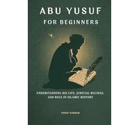 Abu Yusuf for Beginners: Understanding His Life, Judicial Rulings, and Role in Islamic History (Islamic Scholars & Companions "For Beginners)