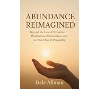 Abundance Reimagined: Beyond the Law of Attraction: Mindfulness, Minimalism and the True Flow of Prosperity
