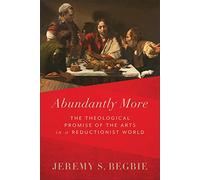 Abundantly More: The Theological Promise of the Arts in a Reductionist World