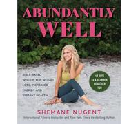 Abundantly Well: Bible-Based Wisdom for Weight Loss, Increased Energy, and Vibrant Health
