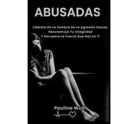 ABUSADAS: Libérate De La Sombra De La Agresión Sexual, Reconstruye Tu Integridad Y Recupera La Fuerza Que Hay En Ti