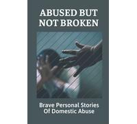 Abused But Not Broken: Brave Personal Stories Of Domestic Abuse: Domestic Violence Revealed