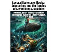 Abyssal Espionage: Nuclear Submarines and the Tapping of Soviet Deep-Sea Cables: Pressure, Sonar, and the Clandestine Intelligence War in the Sea of Okhotsk, 1971-1981