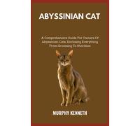 ABYSSINIAN CAT: A Comprehensive Guide For Owners Of Abyssinian Cats, Enclosing Everything From Grooming To Nutrition