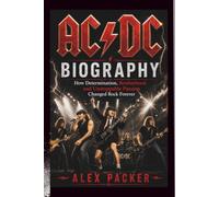 AC/DC: BIOGRAPHY: How Determination, Brotherhood, and Unstoppable Passion Changed Rock Forever