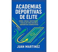 Academias Deportivas de Élite: Cómo Crear, Gestionar y Escalar una Escuela Deportiva Competitiva: Estrategias prácticas para iniciar, profesionalizar y dirigir centros de alto rendimiento