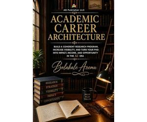 Academic Career Architecture: Build a Coherent Research Program, Increase Visibility, and Turn Your PhD into Impact, Income, and Opportunity in the AI Era